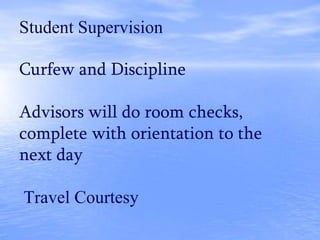Student Supervision
Curfew and Discipline
Advisors will do room checks,
complete with orientation to the
next day
Travel Courtesy
 