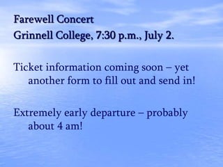 Farewell Concert
Grinnell College, 7:30 p.m., July 2.
Ticket information coming soon – yet
another form to fill out and send in!
Extremely early departure – probably
about 4 am!
 