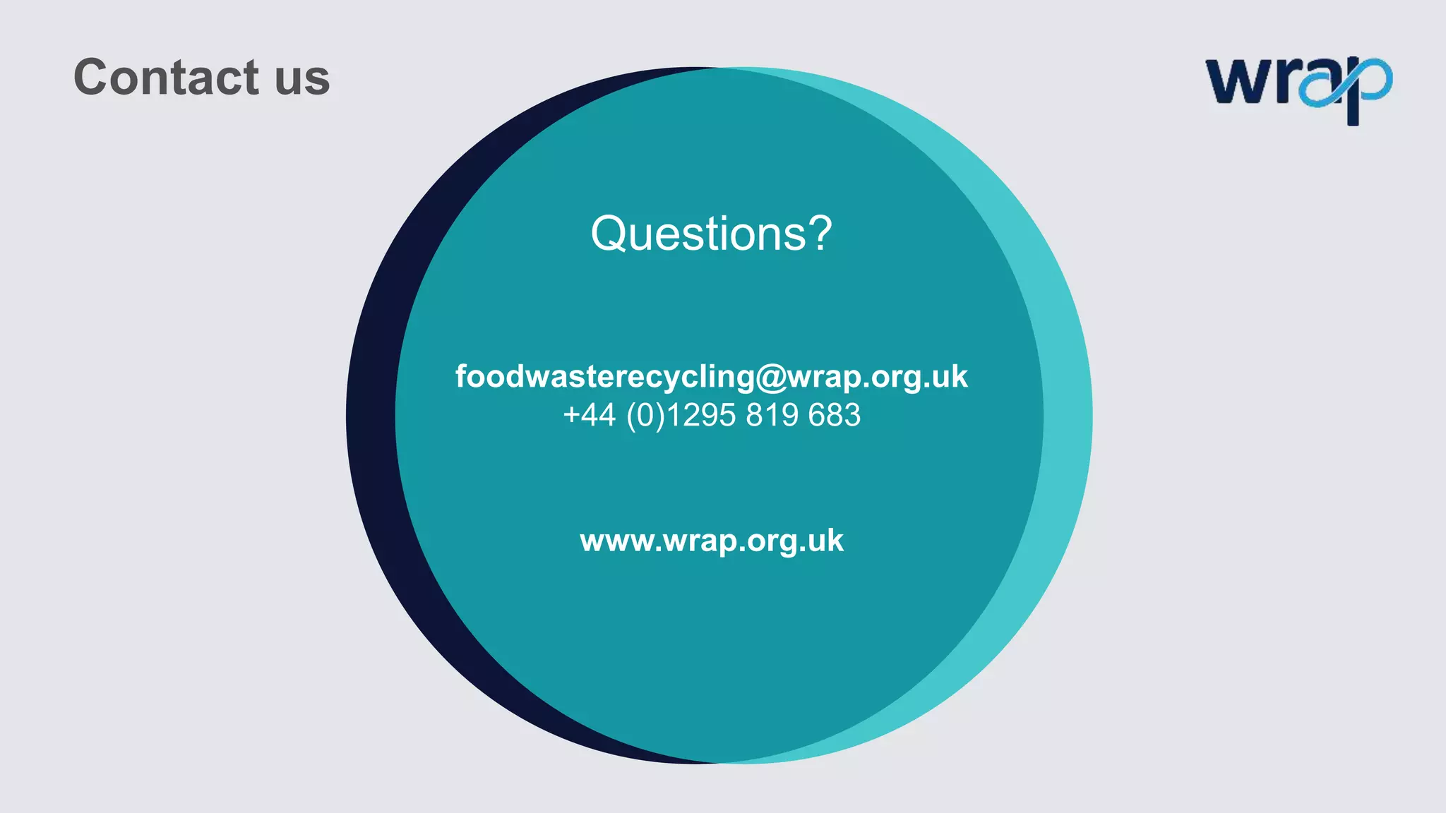 Contact us
Questions?
foodwasterecycling@wrap.org.uk
+44 (0)1295 819 683
www.wrap.org.uk
 
