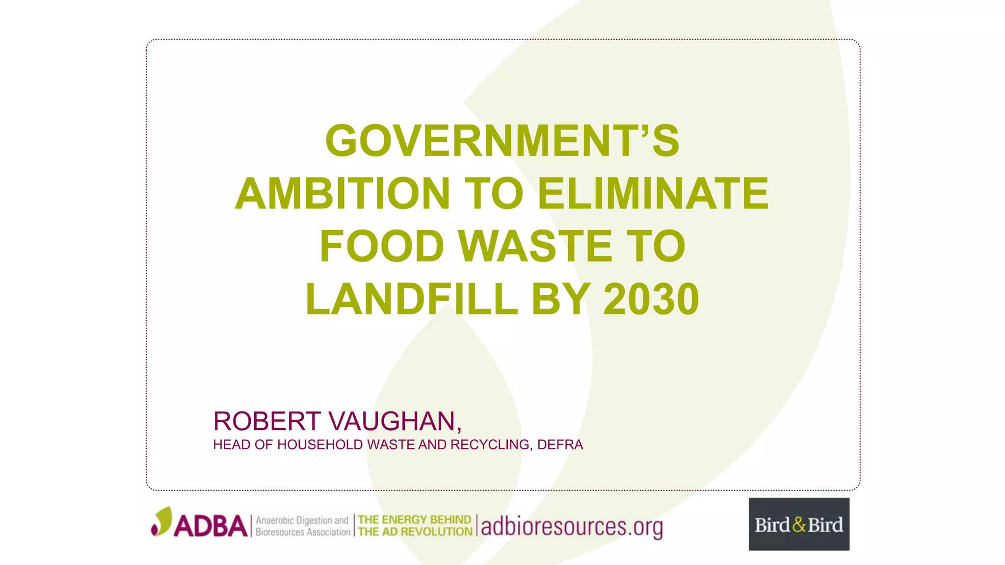 GOVERNMENT’S
AMBITION TO ELIMINATE
FOOD WASTE TO
LANDFILL BY 2030
ROBERT VAUGHAN,
HEAD OF HOUSEHOLD WASTE AND RECYCLING, DEFRA
 