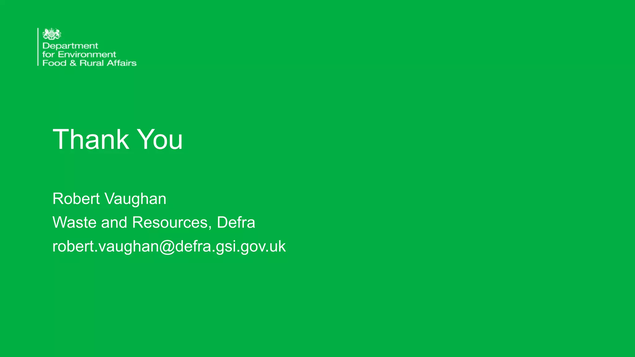 Thank You
Robert Vaughan
Waste and Resources, Defra
robert.vaughan@defra.gsi.gov.uk
 