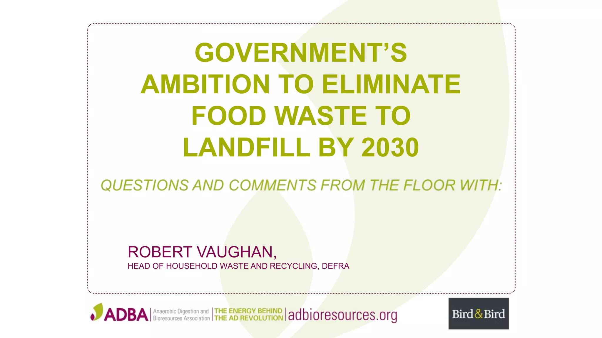 GOVERNMENT’S
AMBITION TO ELIMINATE
FOOD WASTE TO
LANDFILL BY 2030
ROBERT VAUGHAN,
HEAD OF HOUSEHOLD WASTE AND RECYCLING, DEFRA
 