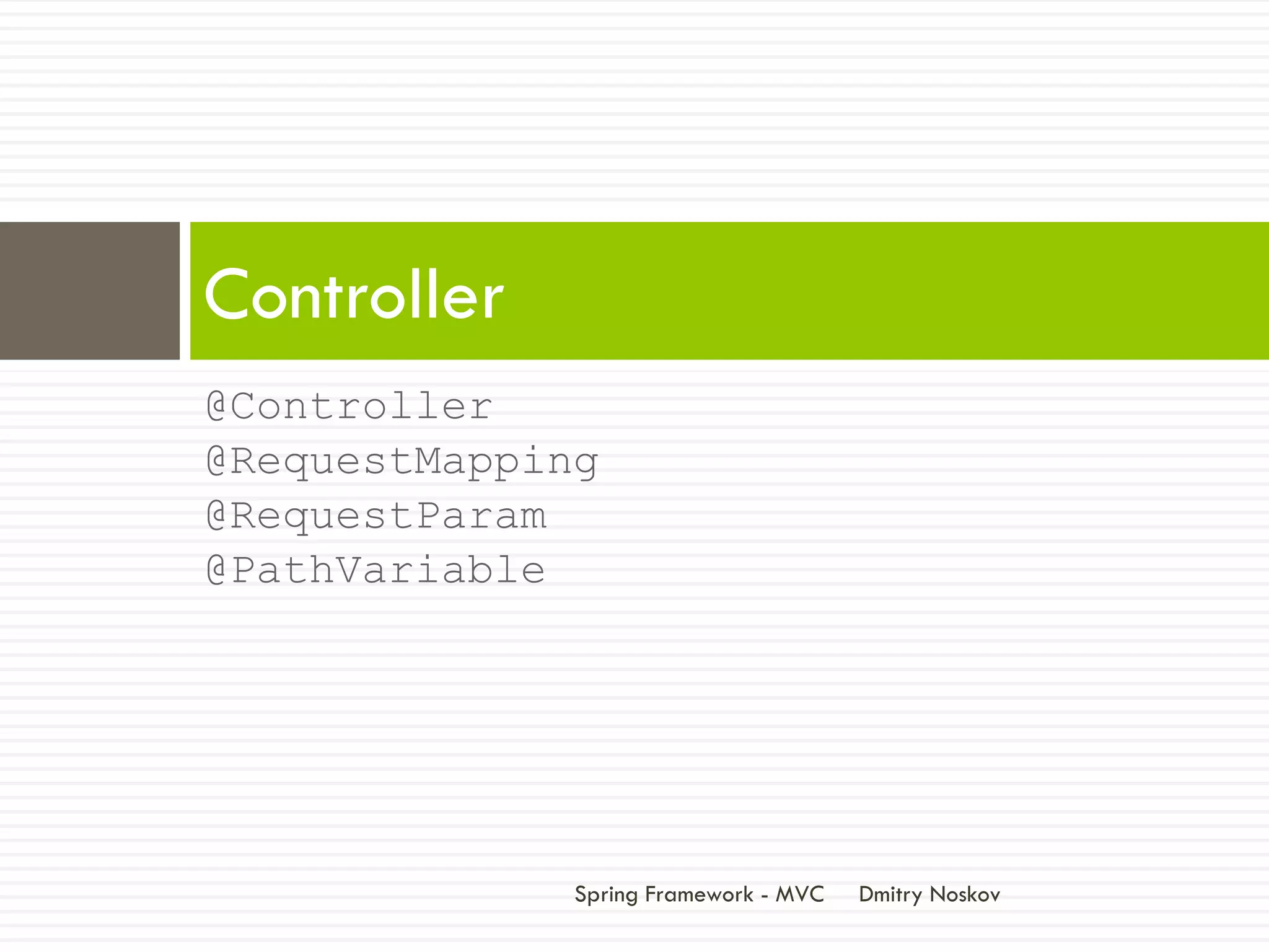 Controller
@Controller
@RequestMapping
@RequestParam
@PathVariable




              Spring Framework - MVC   Dmitry Noskov
 
