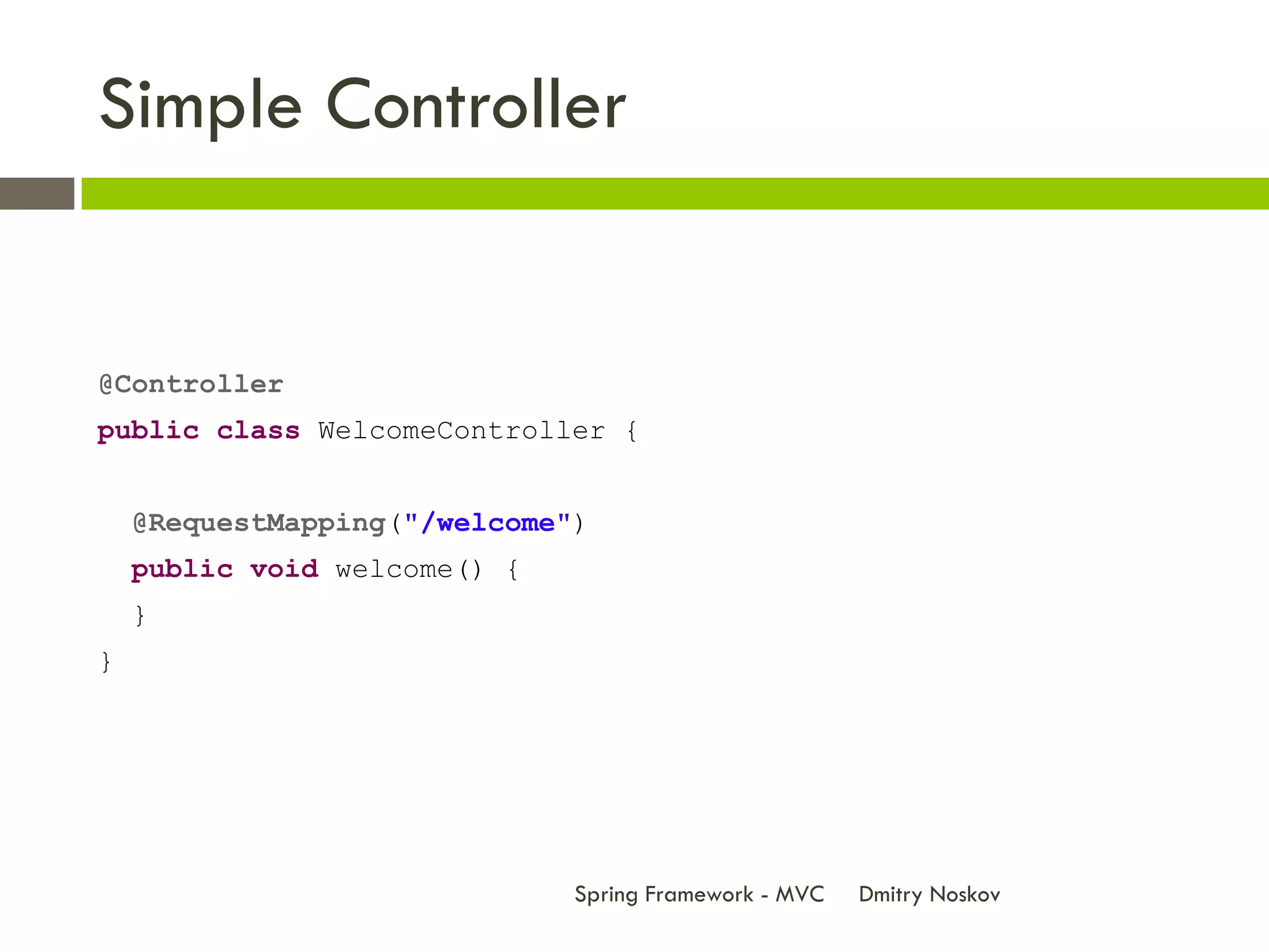 Simple Controller


@Controller
public class WelcomeController {


    @RequestMapping("/welcome")
    public void welcome() {
    }
}




                              Spring Framework - MVC   Dmitry Noskov
 