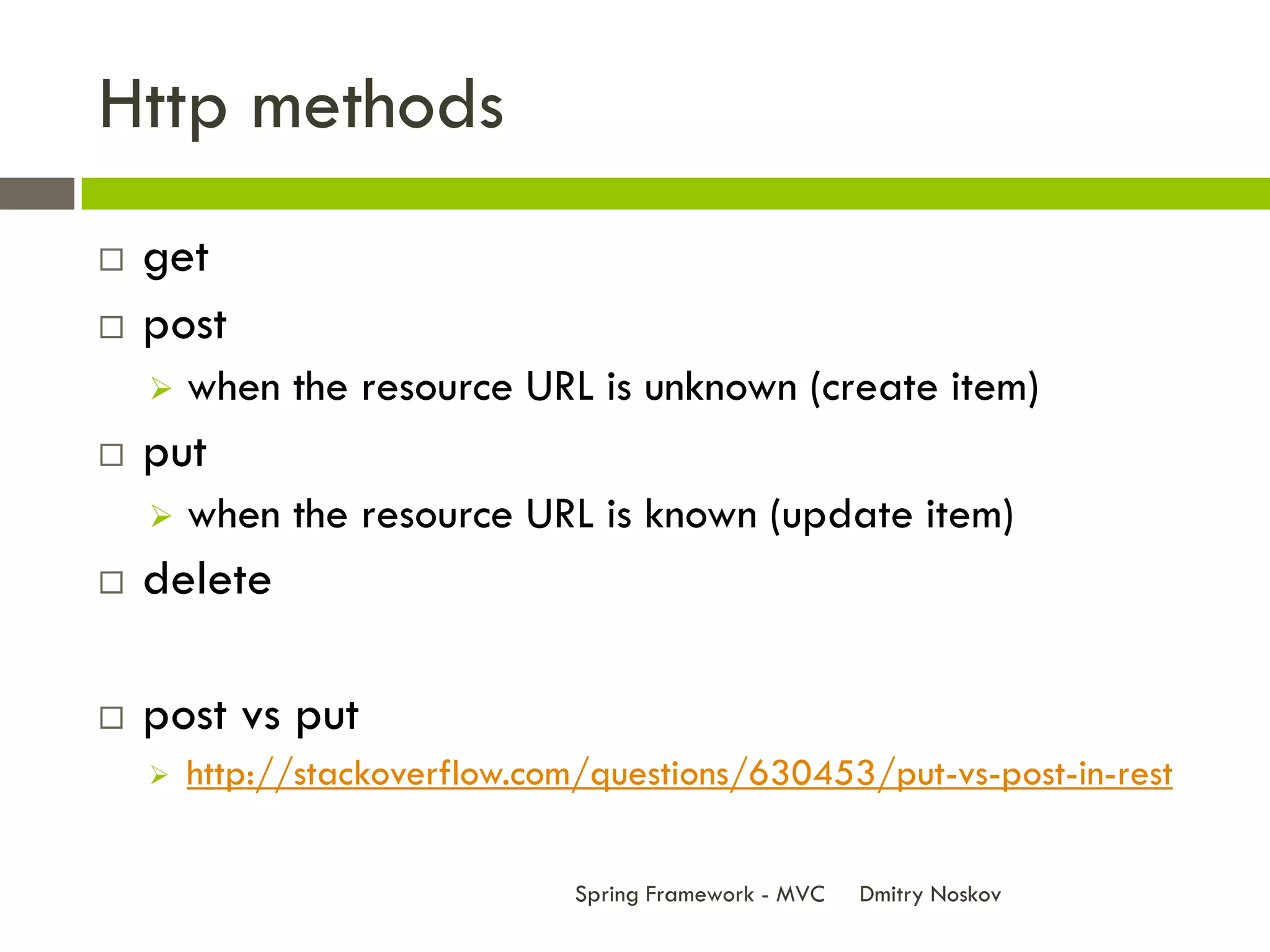Http methods
   get
   post
       when the resource URL is unknown (create item)
   put
       when the resource URL is known (update item)
   delete

   post vs put
       http://stackoverflow.com/questions/630453/put-vs-post-in-rest


                                Spring Framework - MVC   Dmitry Noskov
 