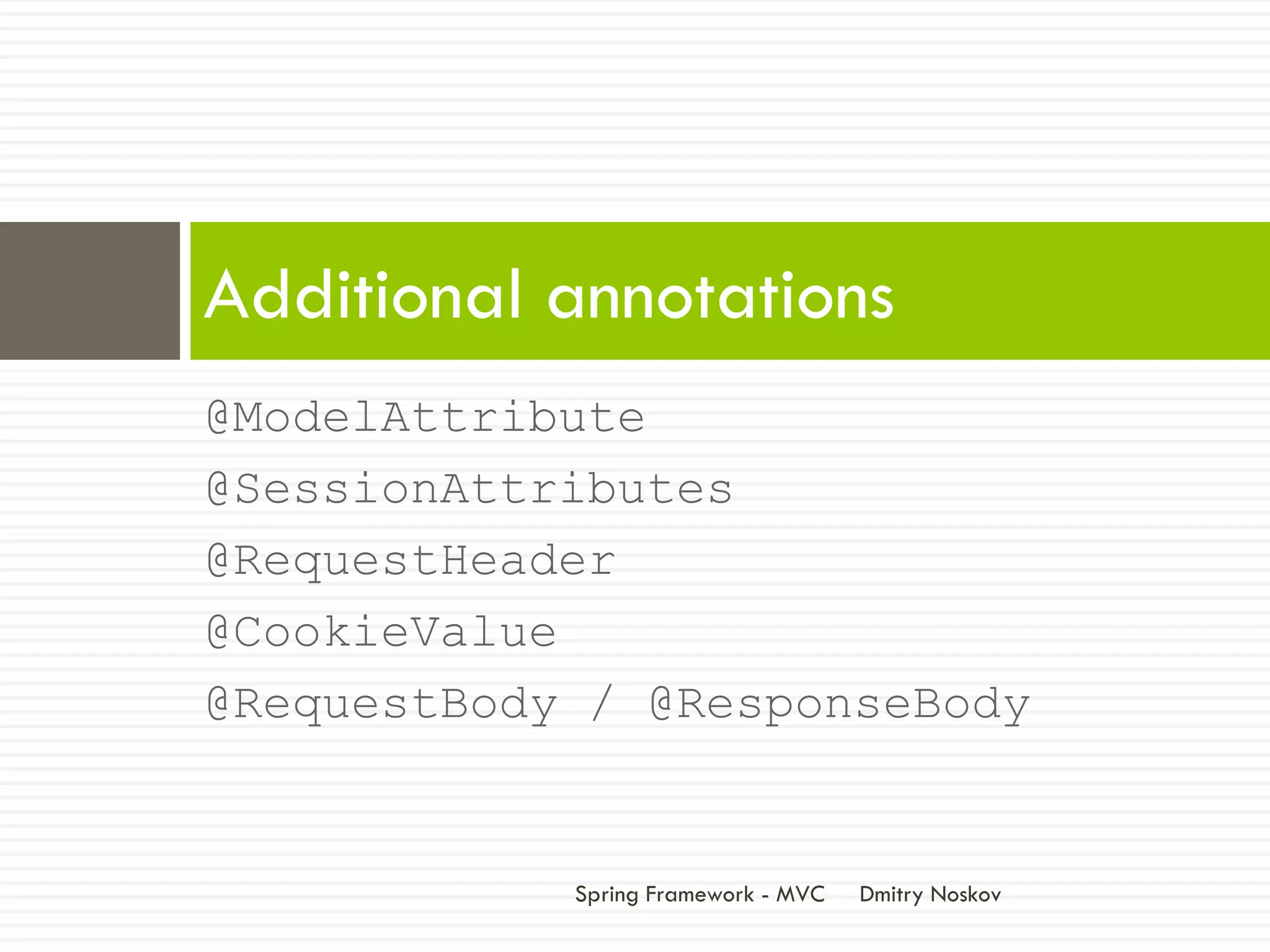 Additional annotations
@ModelAttribute
@SessionAttributes
@RequestHeader
@CookieValue
@RequestBody / @ResponseBody


            Spring Framework - MVC   Dmitry Noskov
 