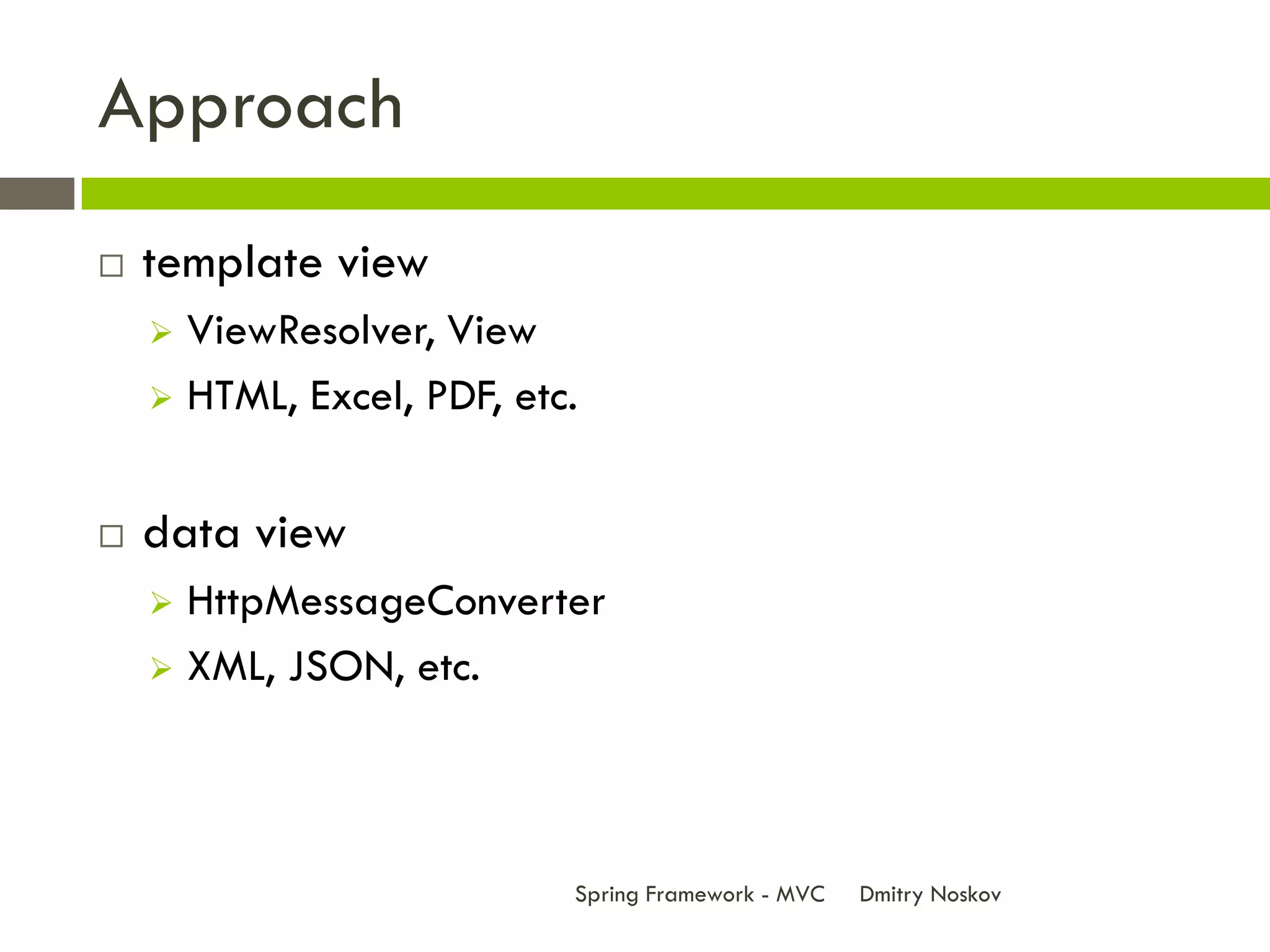 Approach
   template view
     ViewResolver, View
     HTML, Excel, PDF, etc.



   data view
     HttpMessageConverter
     XML, JSON, etc.




                           Spring Framework - MVC   Dmitry Noskov
 