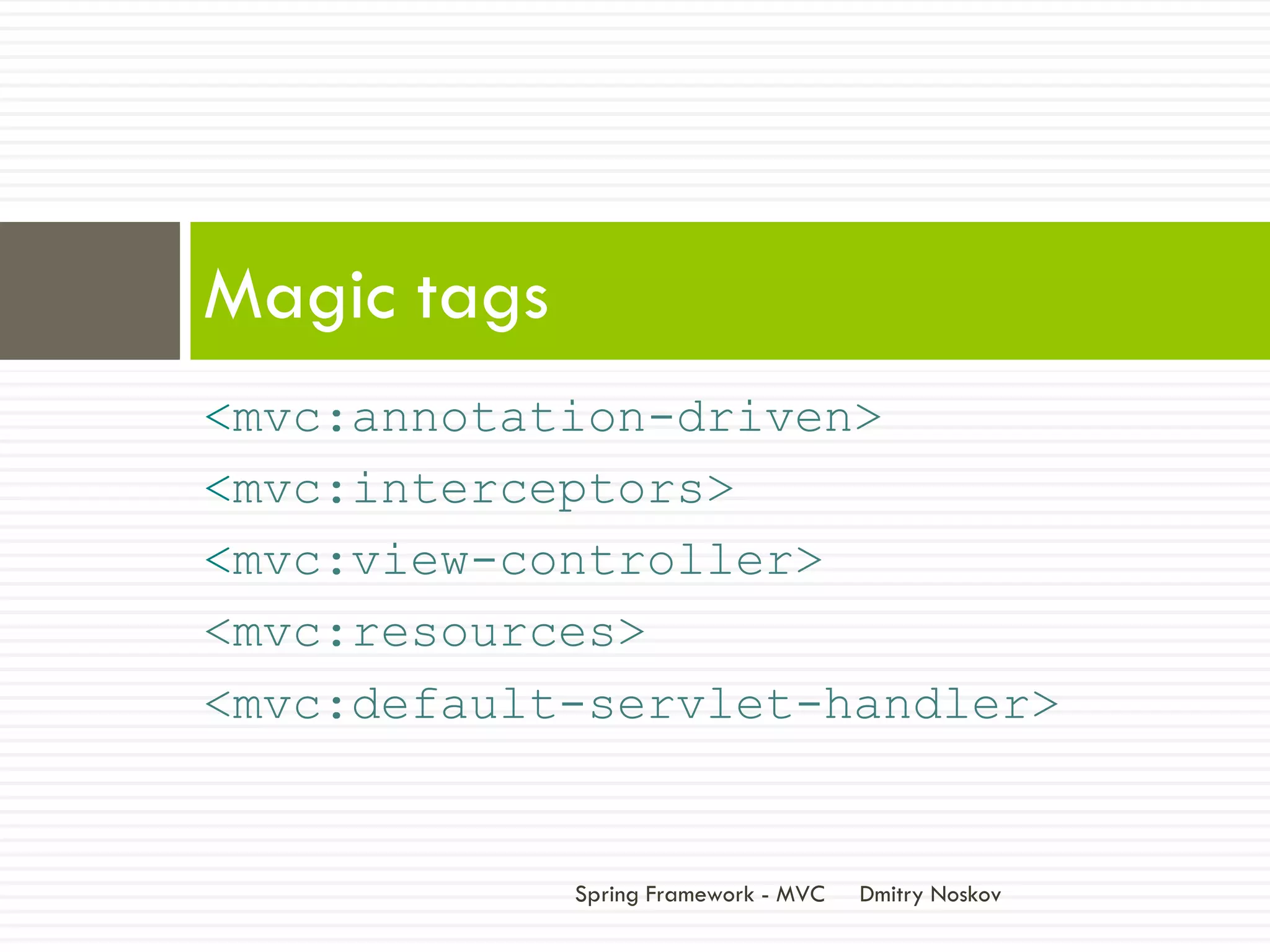 Magic tags
<mvc:annotation-driven>
<mvc:interceptors>
<mvc:view-controller>
<mvc:resources>
<mvc:default-servlet-handler>


             Spring Framework - MVC   Dmitry Noskov
 