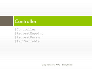Controller
@Controller
@RequestMapping
@RequestParam
@PathVariable




              Spring Framework - MVC   Dmitry Noskov
 