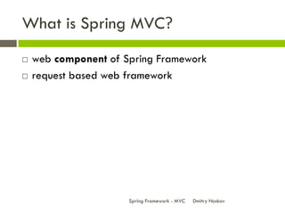 What is Spring MVC?
   web component of Spring Framework
   request based web framework




                      Spring...