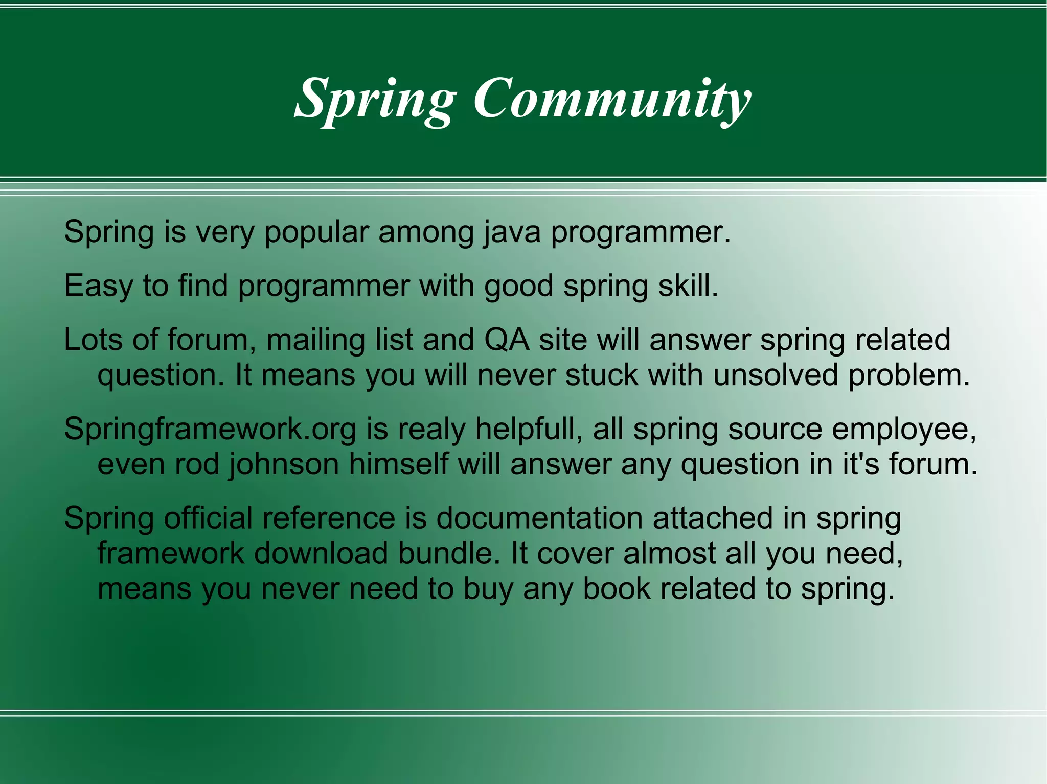 Supports several view technologies JSP/Tiles, Velocity, FreeMarker Full control on HTTP low level aspect, e.g. HTTP Response Header, Pragma Cache, Content Type, etc Support all HTTP Method GET, POST, PUT,DELETE, HEAD, OPTIONS, TRACE Spring MVC At A Glance Spring MVC At A Glance Spring MVC At A Glance 