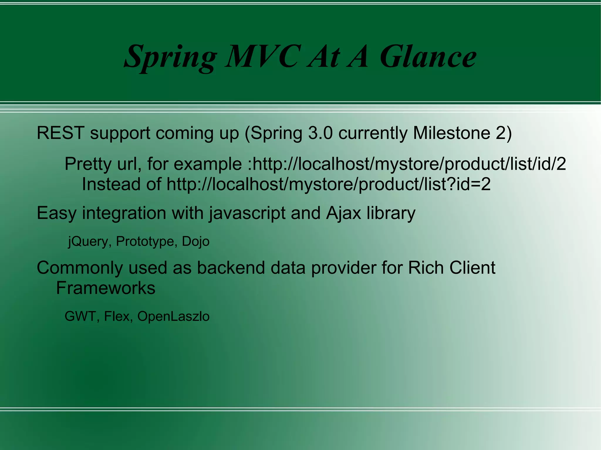 Modules Of The Spring Framework Spring AOP AOP infrastructure Metadata support Declarative transaction management Spring Core IoC Container Spring ORM Hibernate support iBatis support JDO support Spring Web WebApplicationContext Struts integration Tiles integration Web utilities Spring DAO Transaction Infrastructure JDBC support DAO support Spring Context and Integration ApplicationContext JNDI, EJB, JMS,Email, Remoting, WebService Spring MVC Web MVC Framework JSP support Velocity/FreeMarker support PFD/Excel support 