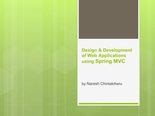 Design & Development
of Web Applications
using Spring MVC
by Naresh Chintalcheru
 