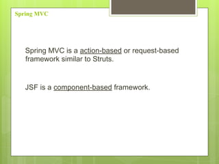 Spring MVC
Spring MVC is a action-based or request-based
framework similar to Struts.
JSF is a component-based framework.
 