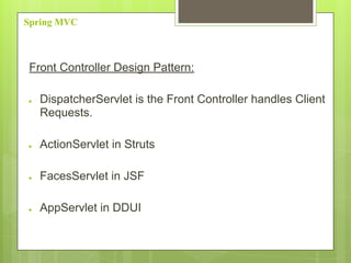 Spring MVC
Front Controller Design Pattern:
● DispatcherServlet is the Front Controller handles Client
Requests.
● ActionServlet in Struts
● FacesServlet in JSF
● AppServlet in DDUI
 