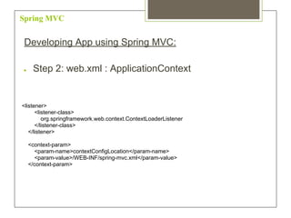 Spring MVC
Developing App using Spring MVC:
● Step 2: web.xml : ApplicationContext
<listener>
<listener-class>
org.springframework.web.context.ContextLoaderListener
</listener-class>
</listener>
<context-param>
<param-name>contextConfigLocation</param-name>
<param-value>/WEB-INF/spring-mvc.xml</param-value>
</context-param>
 