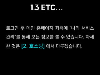 1.3 ETC…
로그인 후 메인 홈페이지 좌측에 “나의 서비스
관리”를 통해 모든 정보를 볼 수 있습니다. 자세
한 것은 [2. 호스팅] 에서 다루겠습니다.
 