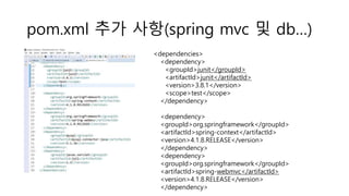 pom.xml 추가 사항(spring mvc 및 db…)
<dependencies>
<dependency>
<groupId>junit</groupId>
<artifactId>junit</artifactId>
<version>3.8.1</version>
<scope>test</scope>
</dependency>
<dependency>
<groupId>org.springframework</groupId>
<artifactId>spring-context</artifactId>
<version>4.1.8.RELEASE</version>
</dependency>
<dependency>
<groupId>org.springframework</groupId>
<artifactId>spring-webmvc</artifactId>
<version>4.1.8.RELEASE</version>
</dependency>
 