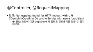 @Controller, @RequestMapping
• 경고: No mapping found for HTTP request with URI
[/DemoMVC/add] in DispatcherServlet with name 'oraclejava’
•  원인: 요청에 대한 Dispacher에서 맵핑된 컨트롤러를 찾을 수 없기
때문에
 
