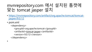 mvnrepository.com 에서 설치된 톰캣에
맞는 tomcat jasper 설치
• https://mvnrepository.com/artifact/org.apache.tomcat/tomcat-
jasper/9.0.12
• pom.xml
<dependency>
<groupId>org.apache.tomcat</groupId>
<artifactId>tomcat-jasper</artifactId>
<version>9.0.12</version>
</dependency>
•
 