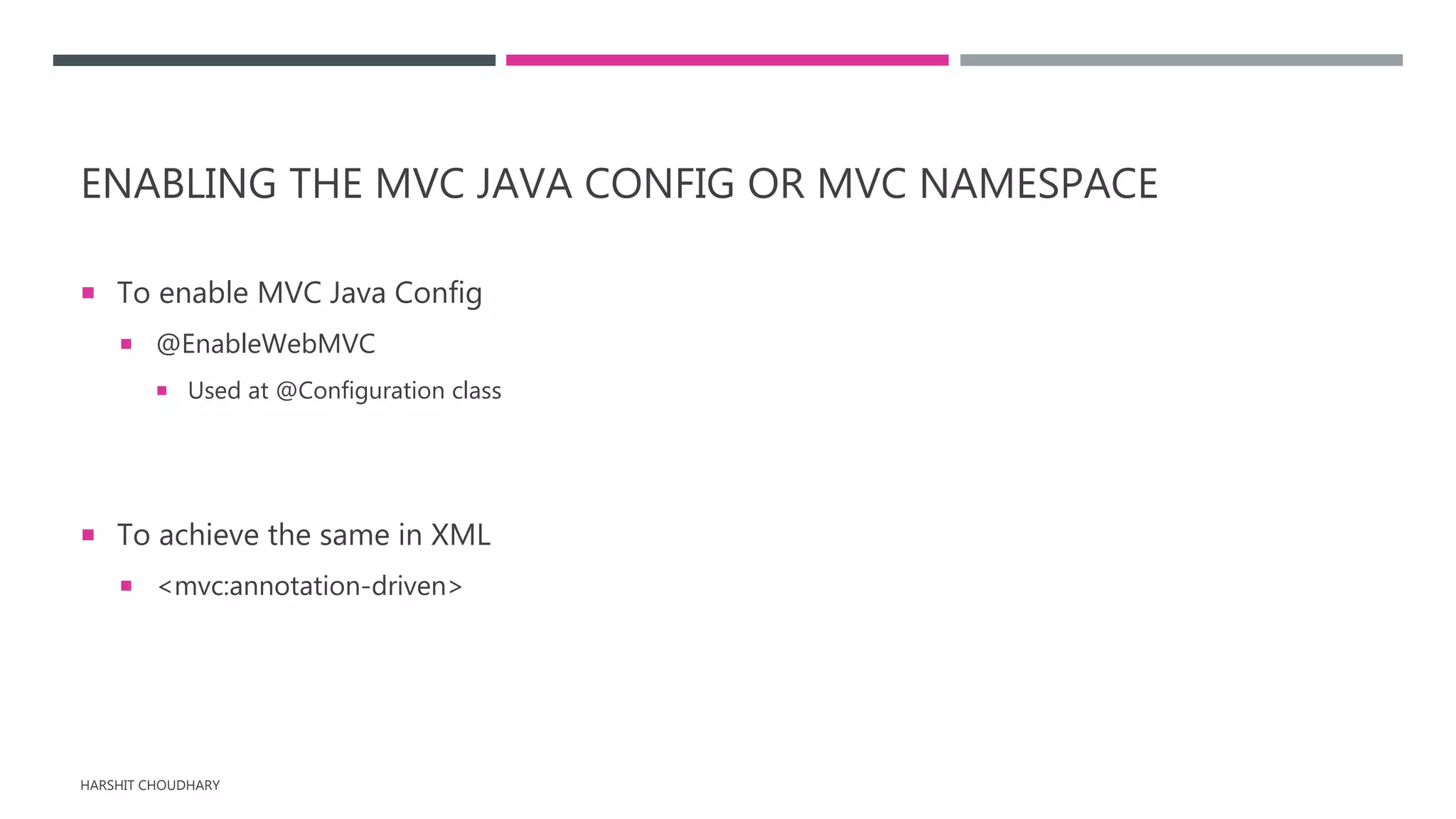 ENABLING THE MVC JAVA CONFIG OR MVC NAMESPACE
 To enable MVC Java Config
 @EnableWebMVC
 Used at @Configuration class
 To achieve the same in XML
 <mvc:annotation-driven>
HARSHIT CHOUDHARY
 