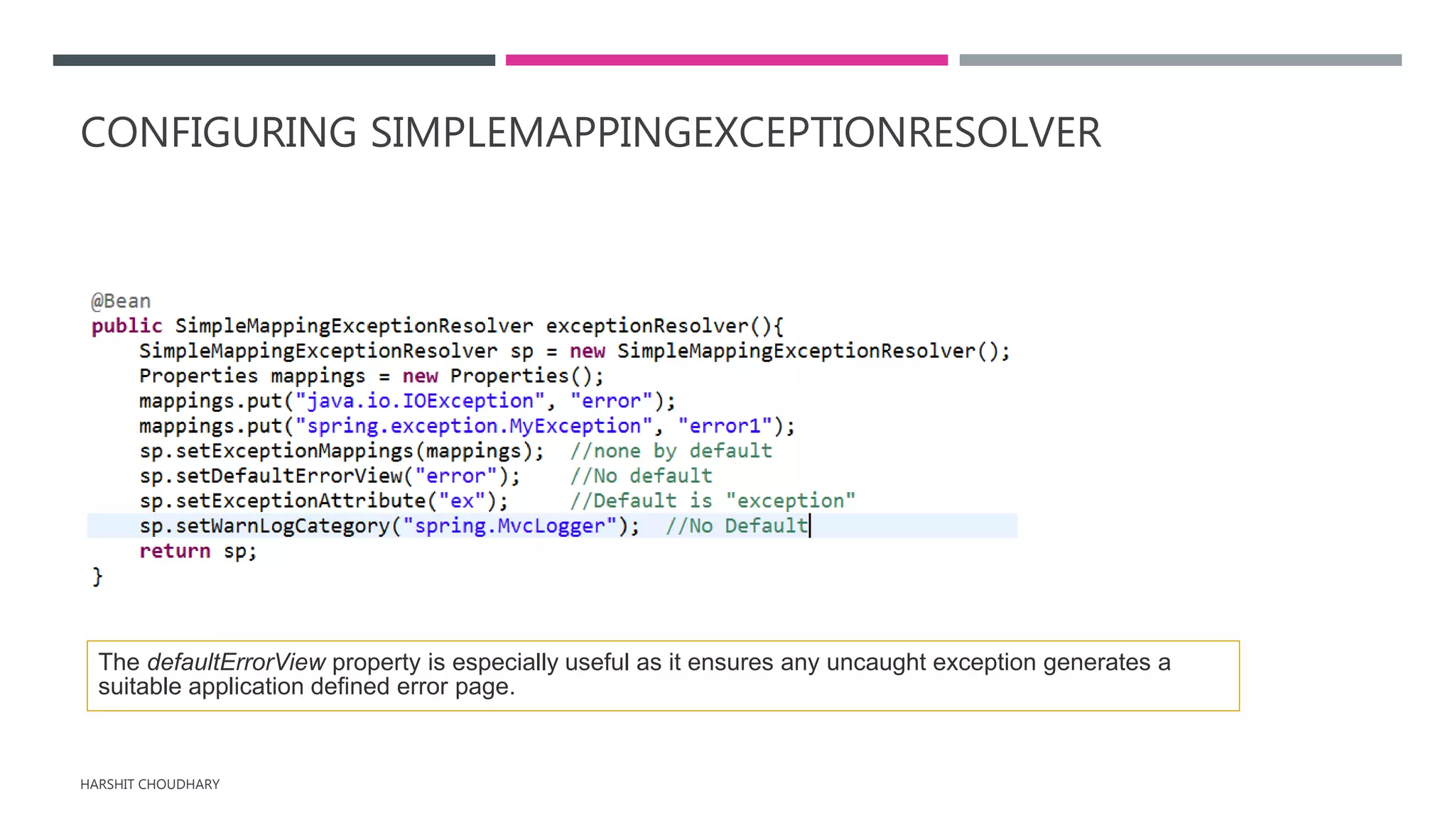 CONFIGURING SIMPLEMAPPINGEXCEPTIONRESOLVER
HARSHIT CHOUDHARY
The defaultErrorView property is especially useful as it ensures any uncaught exception generates a
suitable application defined error page.
 