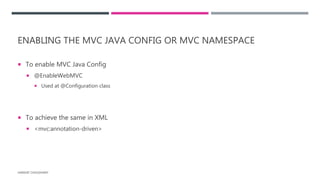 ENABLING THE MVC JAVA CONFIG OR MVC NAMESPACE
 To enable MVC Java Config
 @EnableWebMVC
 Used at @Configuration class
 To achieve the same in XML
 <mvc:annotation-driven>
HARSHIT CHOUDHARY
 