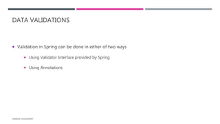 DATA VALIDATIONS
 Validation in Spring can be done in either of two ways
 Using Validator Interface provided by Spring
 Using Annotations
HARSHIT CHOUDHARY
 