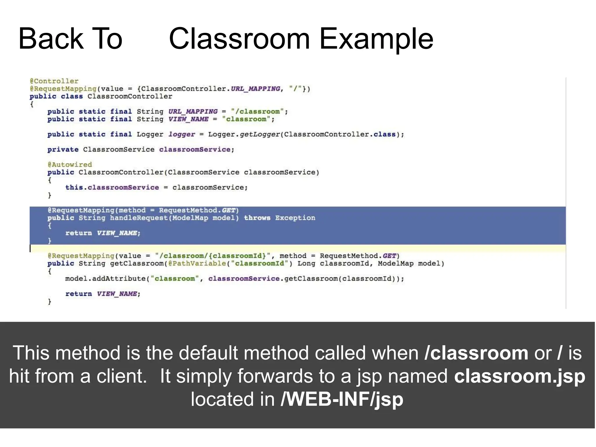 Back To Classroom Example
This method is the default method called when /classroom or / is
hit from a client. It simply forwards to a jsp named classroom.jsp
located in /WEB-INF/jsp
 