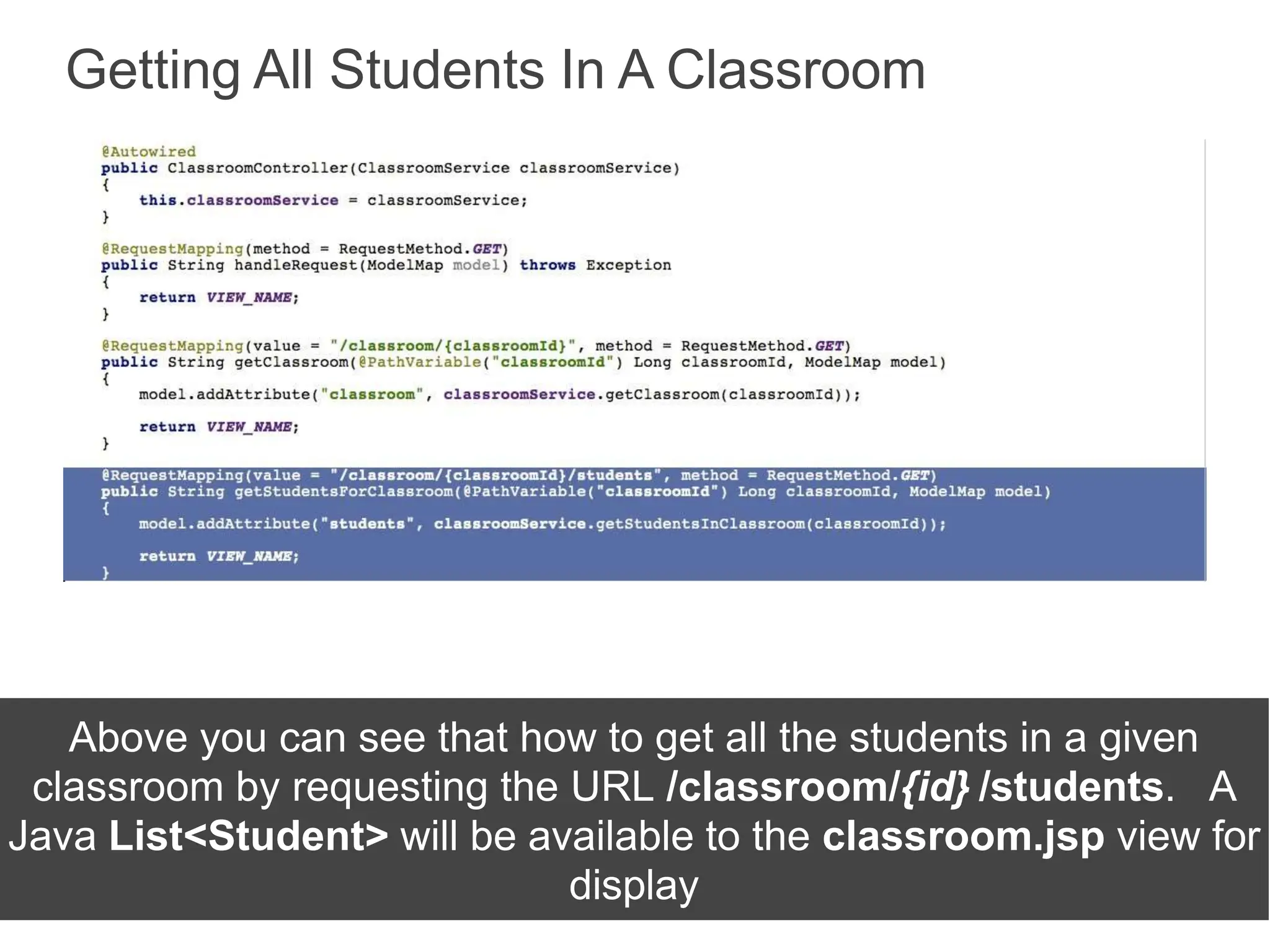 Getting All Students In A Classroom
Above you can see that how to get all the students in a given
classroom by requesting the URL /classroom/{id} /students. A
Java List<Student> will be available to the classroom.jsp view for
display
 