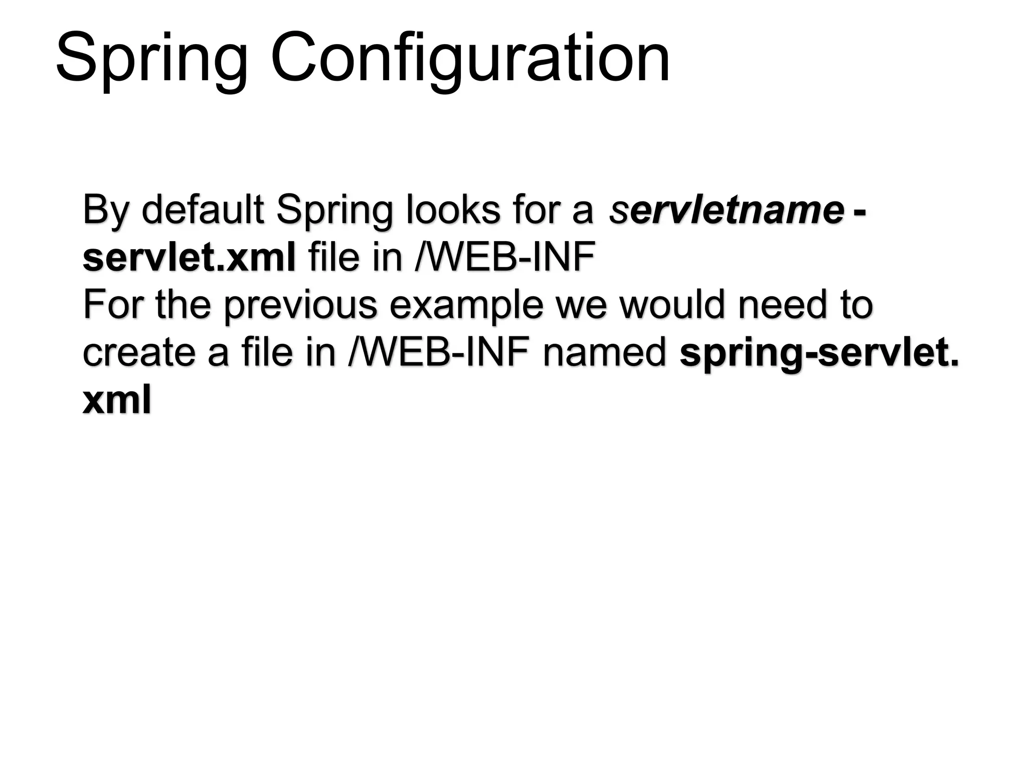 Spring Configuration
By default Spring looks for a servletname -
servlet.xml file in /WEB-INF
For the previous example we would need to
create a file in /WEB-INF named spring-servlet.
xml
 