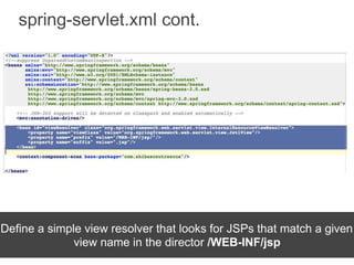 spring-servlet.xml cont.
Define a simple view resolver that looks for JSPs that match a given
view name in the director /WEB-INF/jsp
 