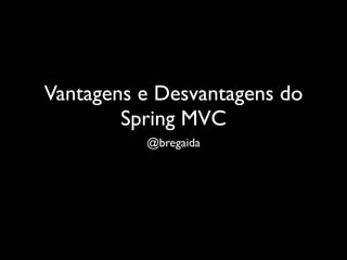 Vantagens e Desvantagens do
        Spring MVC
          @bregaida
 