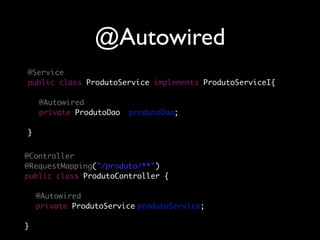 @Autowired
@Service
public class ProdutoService implements ProdutoServiceI{

	 @Autowired
	 private ProdutoDao	 produtoDao;

}


@Controller
@RequestMapping("/produto/**")
public class ProdutoController {

	 @Autowired
	 private ProdutoService	produtoService;

}
 