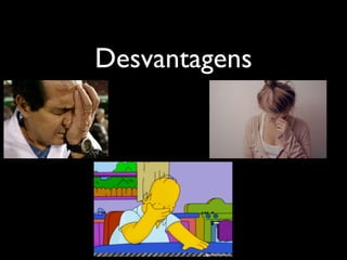 Desvantagens
 