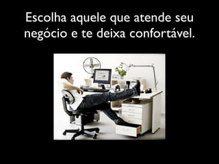Escolha aquele que atende seu
negócio e te deixa confortável.
 