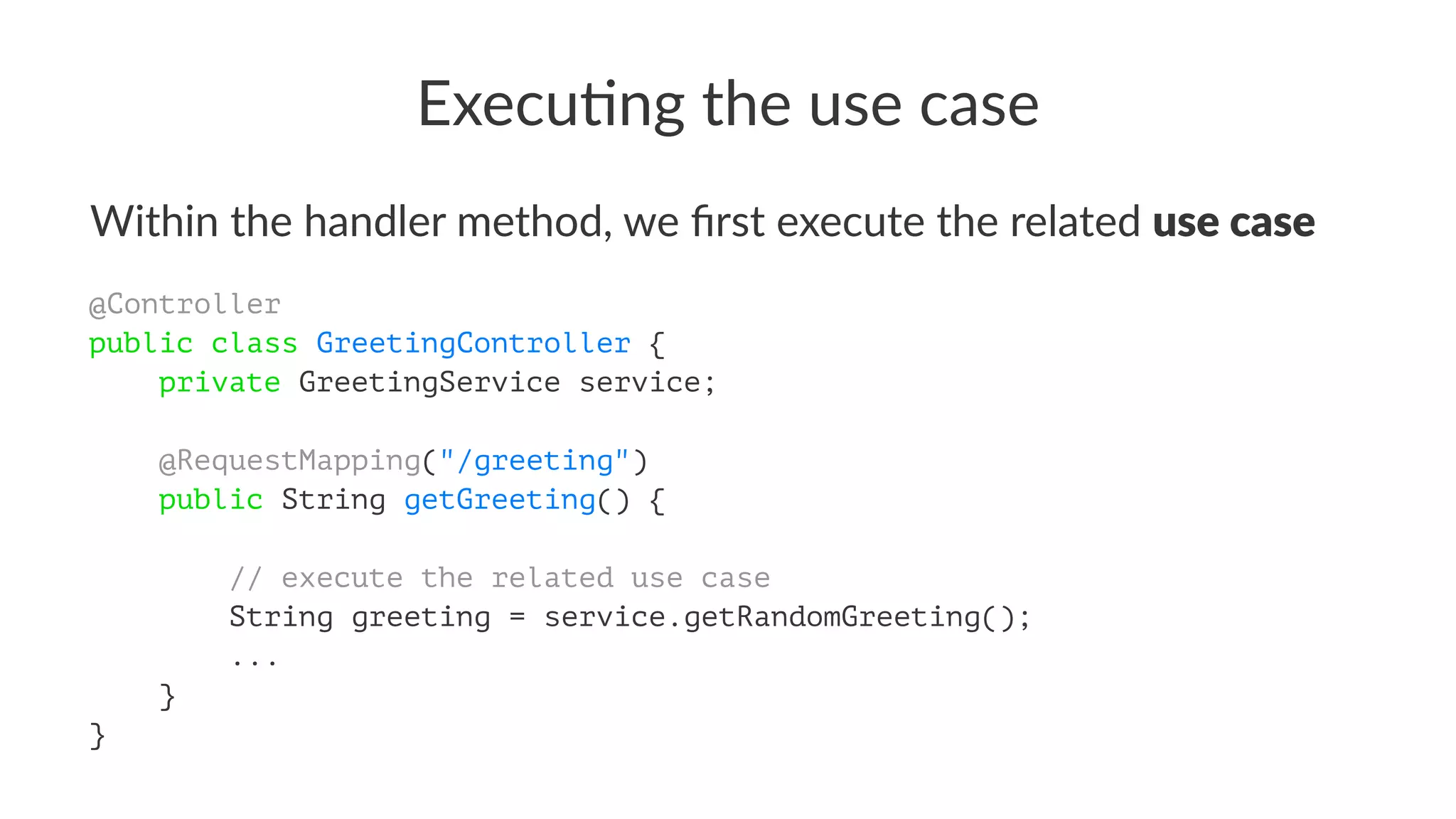 Execu&ng the use case
Within the handler method, we ﬁrst execute the related use case
@Controller
public class GreetingController {
private GreetingService service;
@RequestMapping("/greeting")
public String getGreeting() {
// execute the related use case
String greeting = service.getRandomGreeting();
...
}
}
 