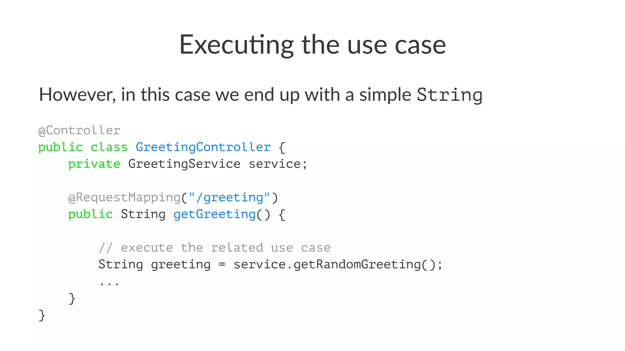 Execu&ng the use case
However, in this case we end up with a simple String
@Controller
public class GreetingController {
private GreetingService service;
@RequestMapping("/greeting")
public String getGreeting() {
// execute the related use case
String greeting = service.getRandomGreeting();
...
}
}
 