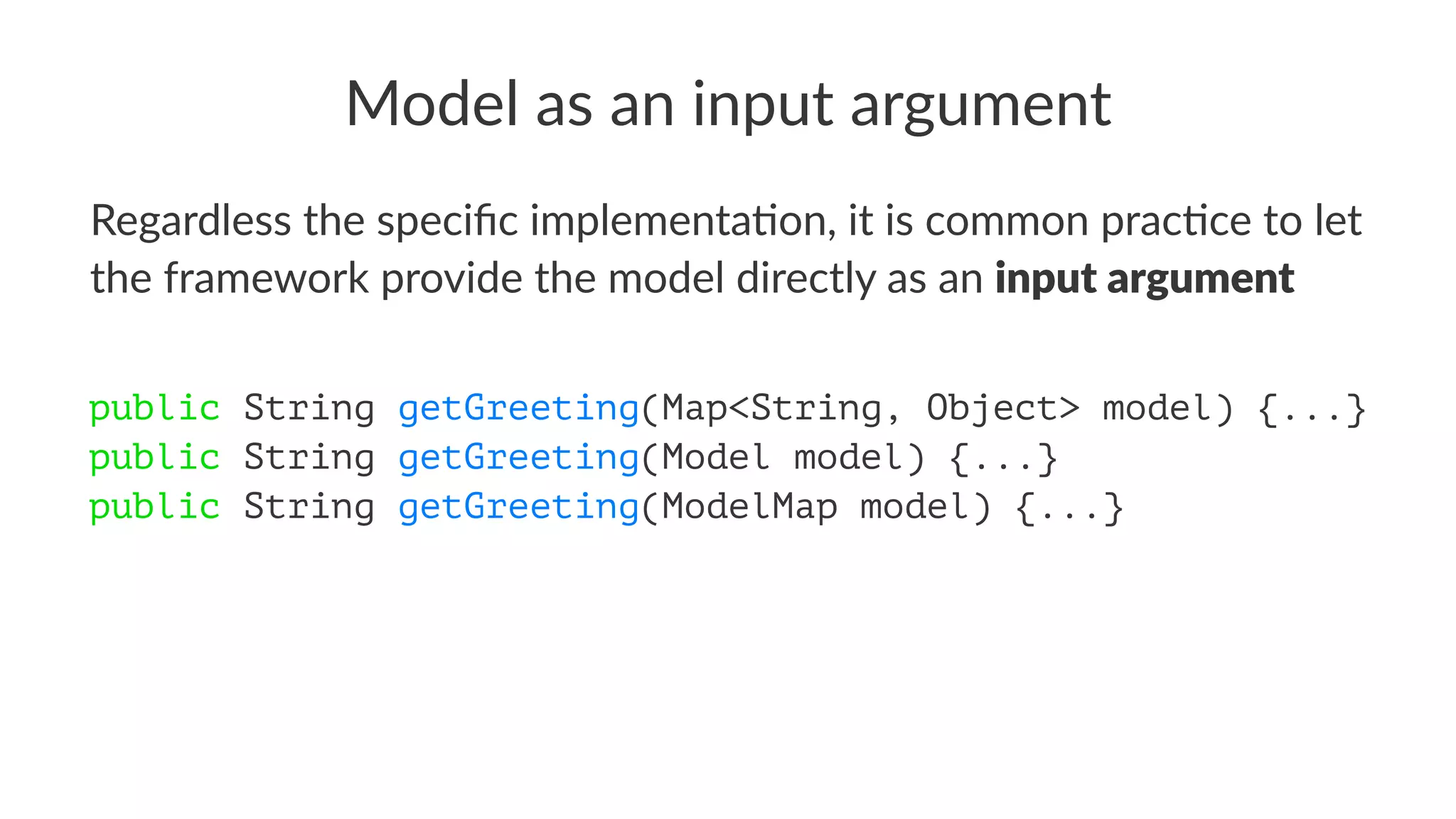 Model as an input argument
Regardless the speciﬁc implementa2on, it is common prac2ce to let
the framework provide the model directly as an input argument
public String getGreeting(Map<String, Object> model) {...}
public String getGreeting(Model model) {...}
public String getGreeting(ModelMap model) {...}
 