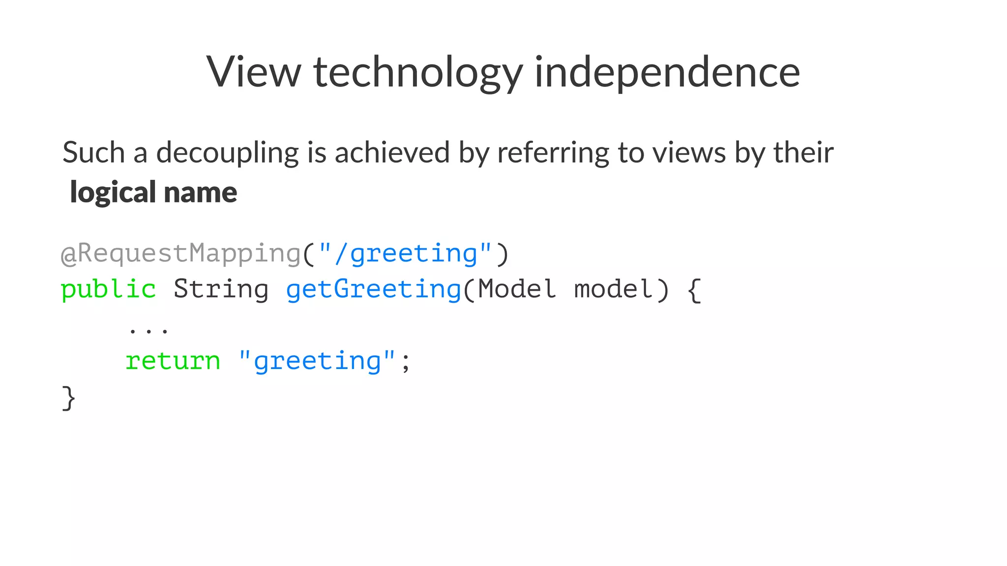 View technology independence
Such a decoupling is achieved by referring to views by their
logical name
@RequestMapping("/greeting")
public String getGreeting(Model model) {
...
return "greeting";
}
 