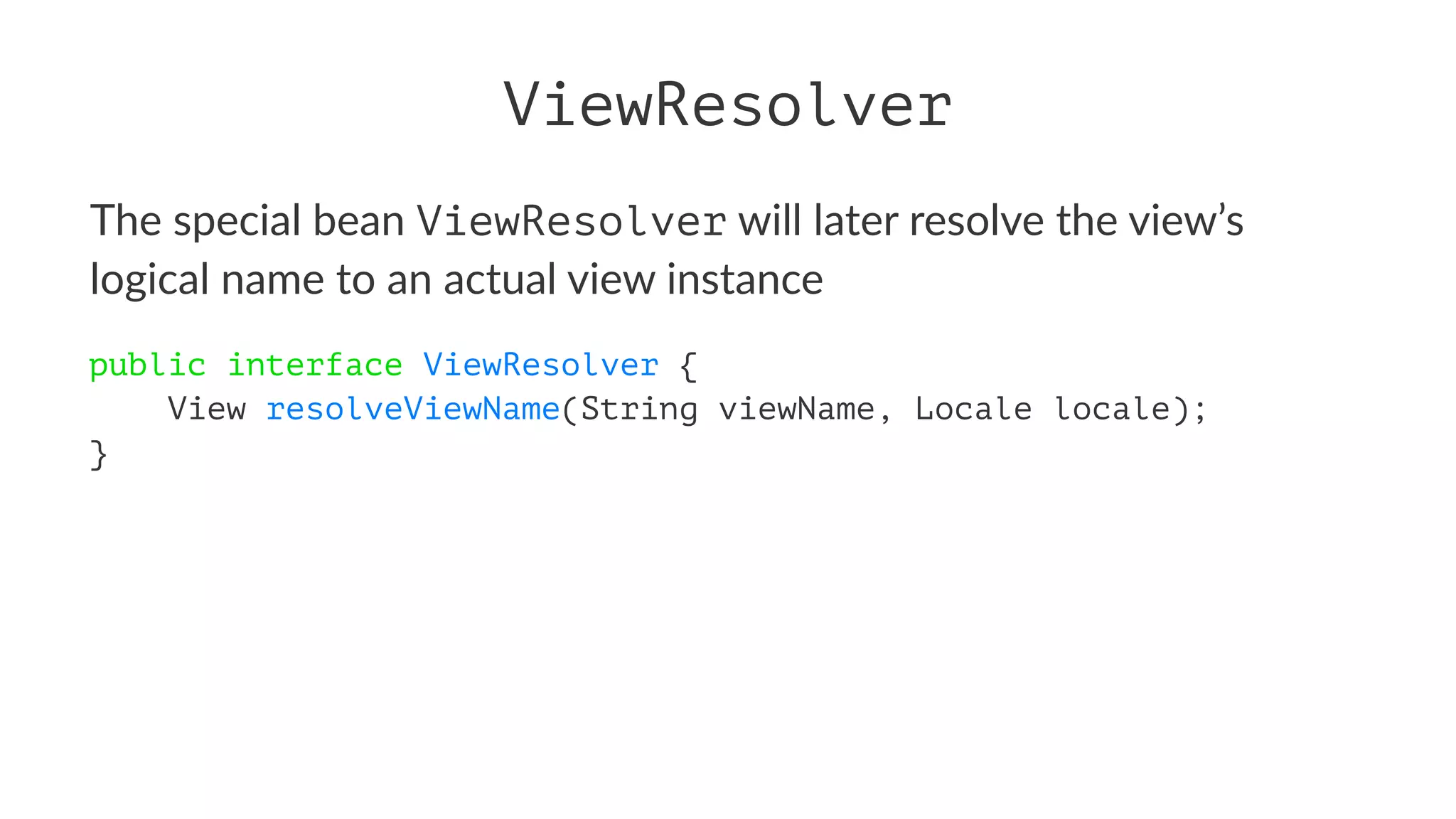 ViewResolver
The special bean ViewResolver will later resolve the view’s
logical name to an actual view instance
public interface ViewResolver {
View resolveViewName(String viewName, Locale locale);
}
 
