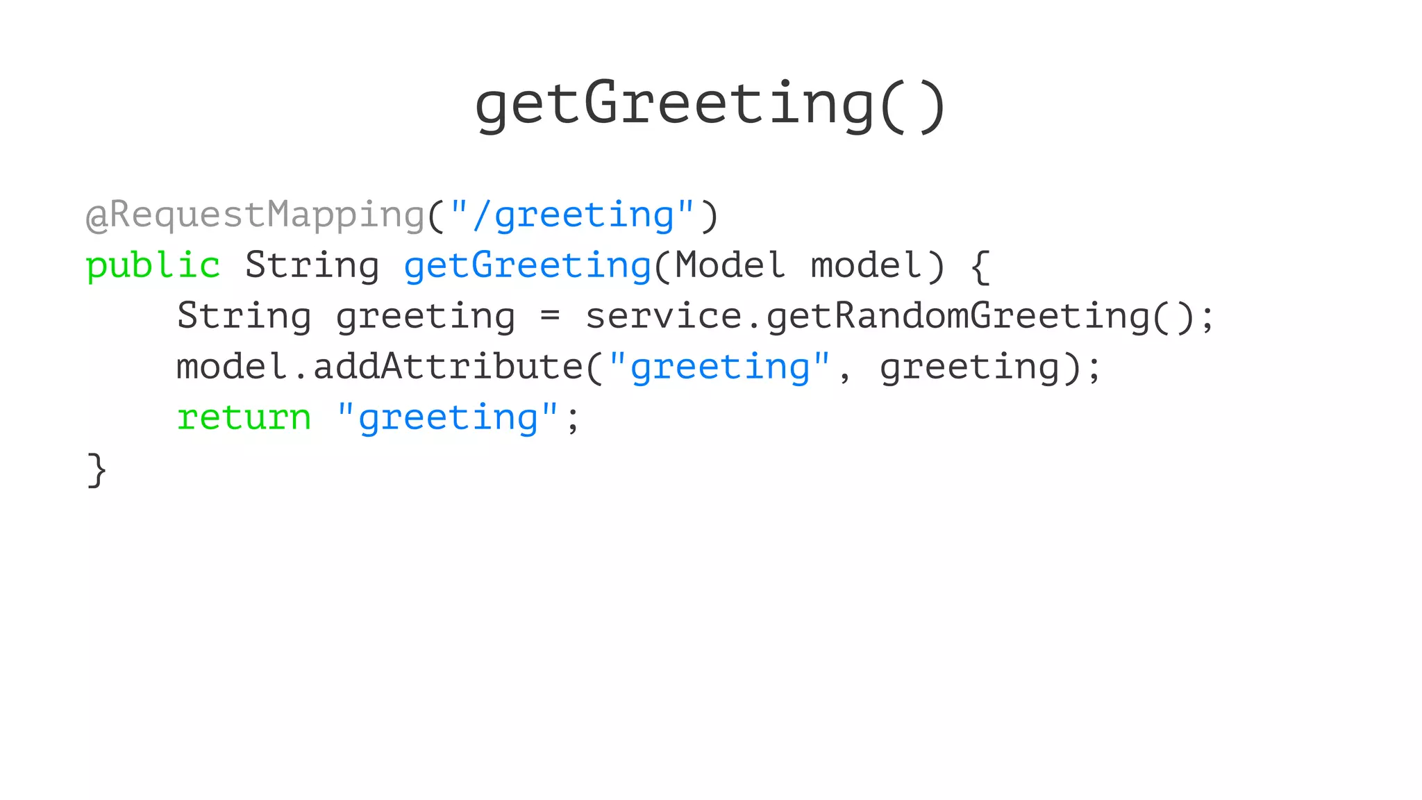 getGreeting()
@RequestMapping("/greeting")
public String getGreeting(Model model) {
String greeting = service.getRandomGreeting();
model.addAttribute("greeting", greeting);
return "greeting";
}
 