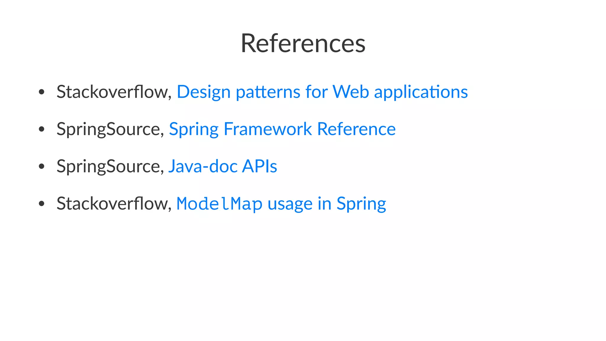 References
• Stackoverﬂow, Design pa5erns for Web applica:ons
• SpringSource, Spring Framework Reference
• SpringSource, Java-doc APIs
• Stackoverﬂow, ModelMap usage in Spring
 