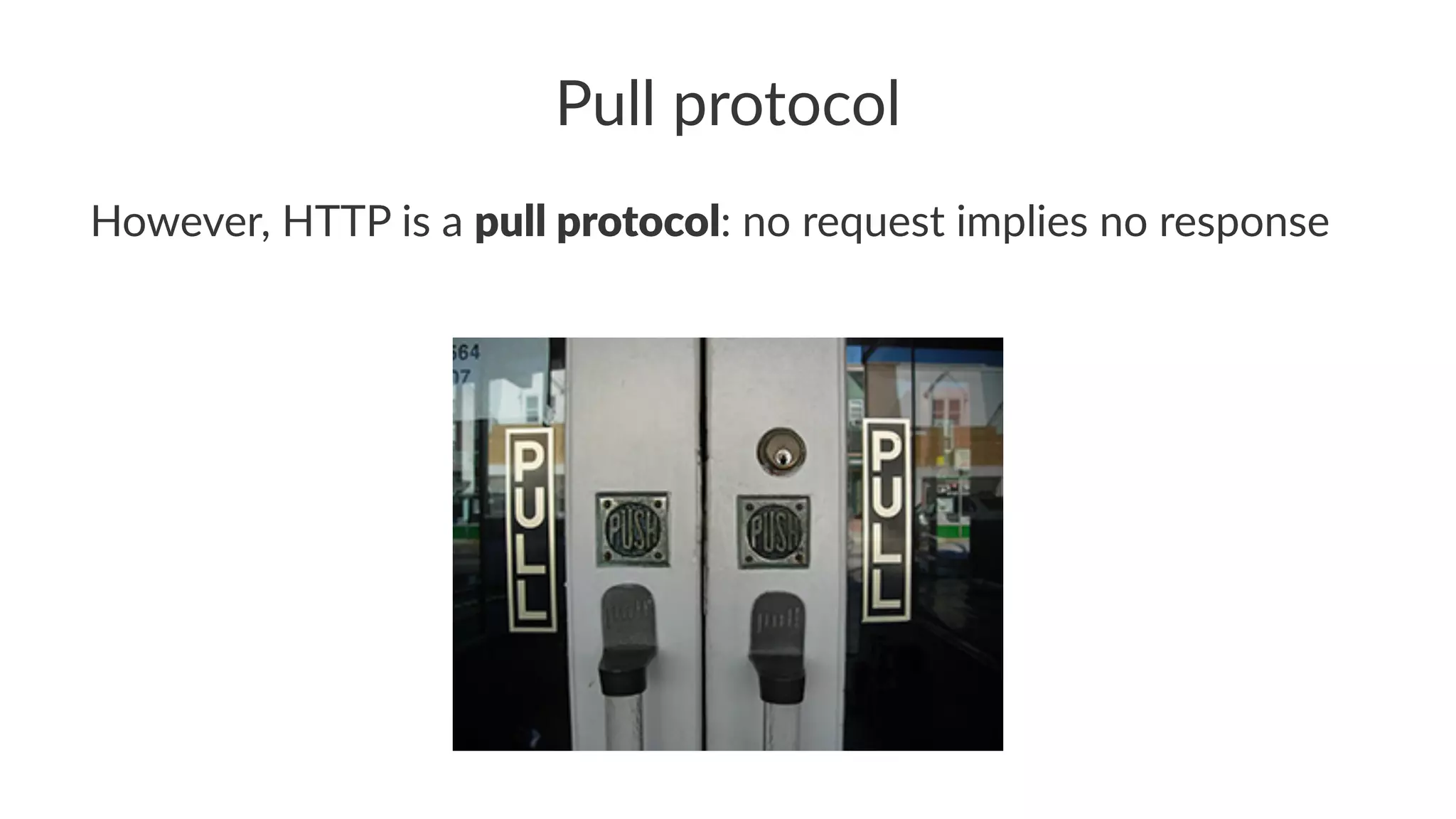 Pull protocol
However, HTTP is a pull protocol: no request implies no response
 