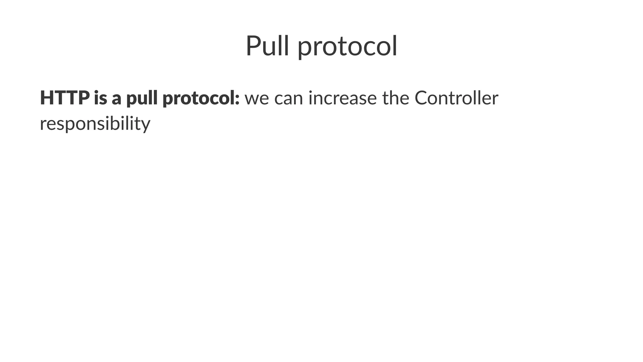 Pull protocol
HTTP is a pull protocol: we can increase the Controller
responsibility
 