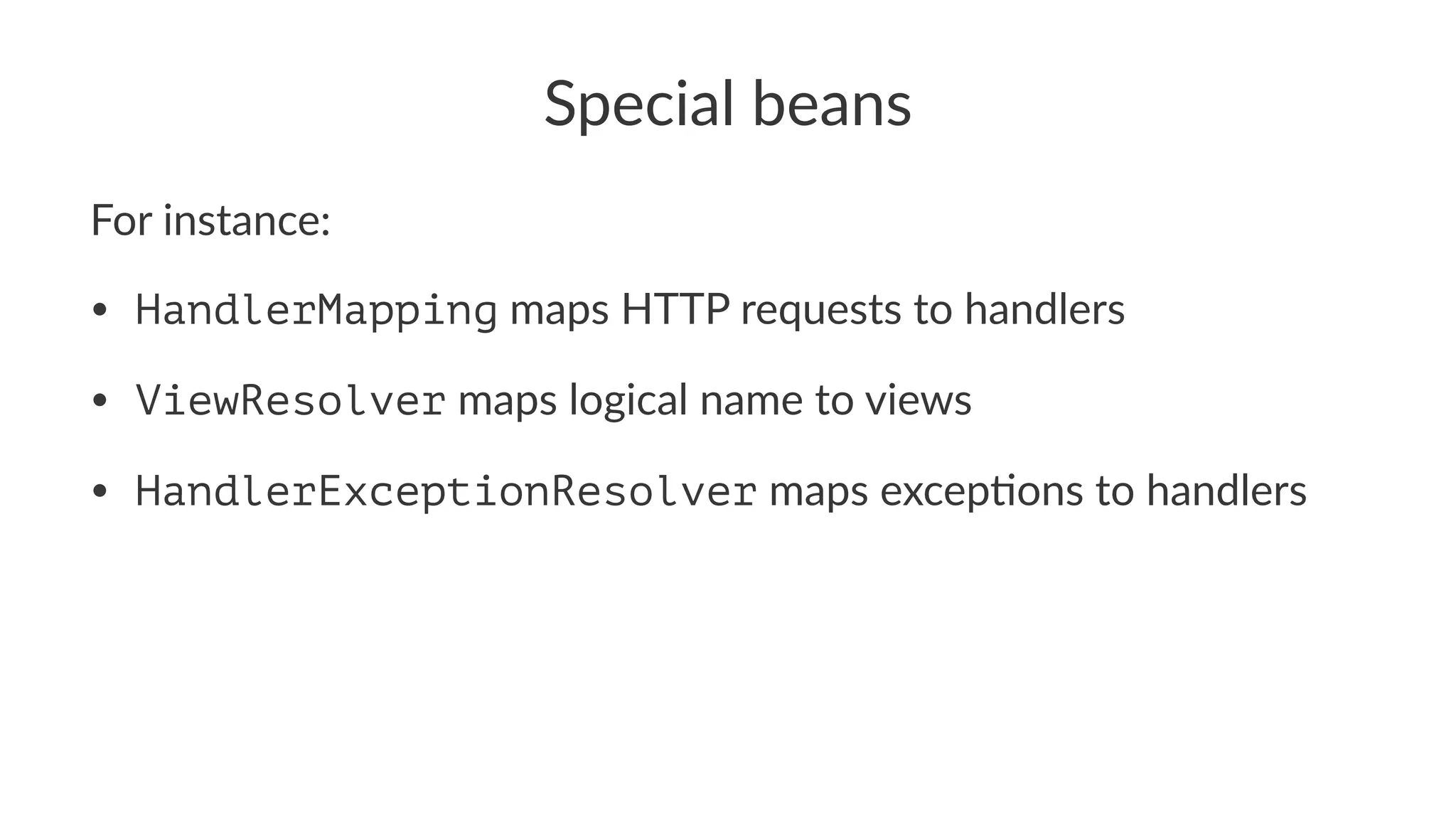 Special beans
For instance:
• HandlerMapping maps HTTP requests to handlers
• ViewResolver maps logical name to views
• HandlerExceptionResolver maps excep:ons to handlers
 