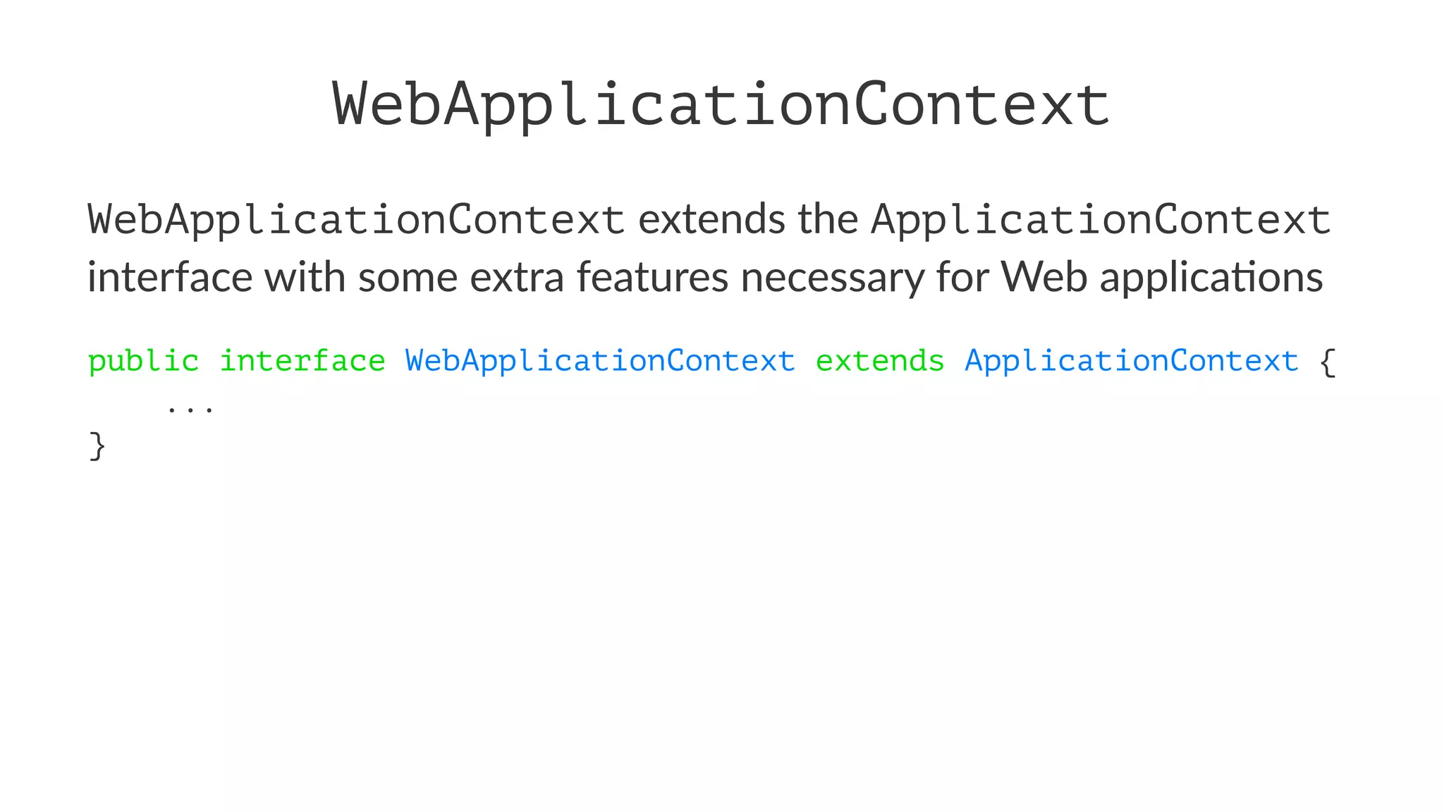 WebApplicationContext
WebApplicationContext extends the ApplicationContext
interface with some extra features necessary for Web applica7ons
public interface WebApplicationContext extends ApplicationContext {
...
}
 