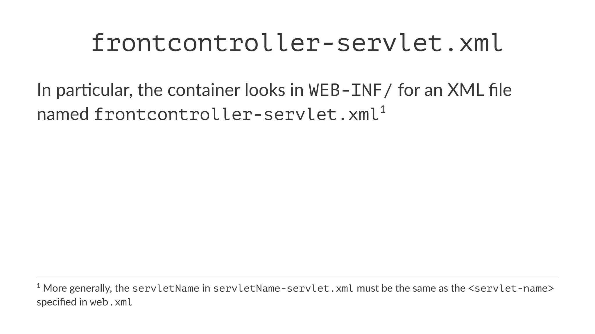frontcontroller-servlet.xml
In par'cular, the container looks in WEB-INF/ for an XML ﬁle
named frontcontroller-servlet.xml1
1
More generally, the servletName in servletName-servlet.xml must be the same as the <servlet-name>
speciﬁed in web.xml
 