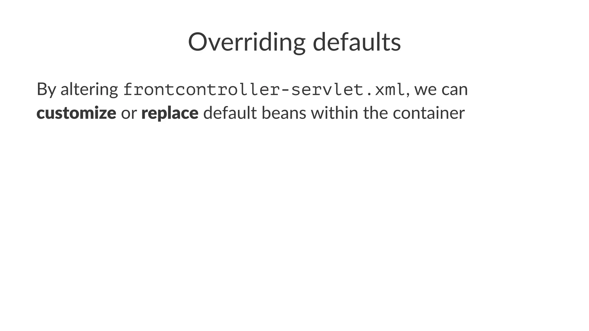 Overriding defaults
By altering frontcontroller-servlet.xml, we can
customize or replace default beans within the container
 