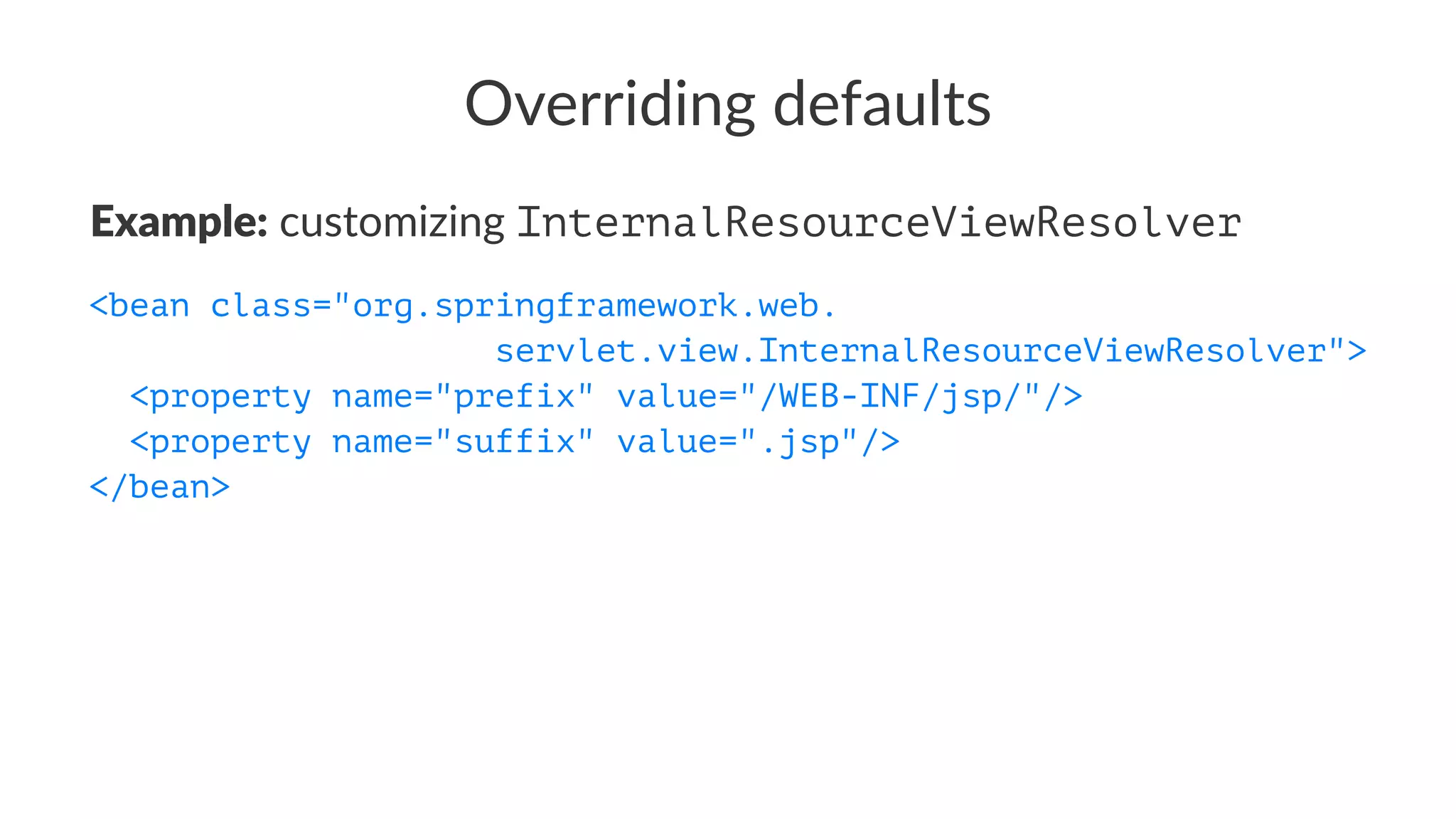 Overriding defaults
Example: customizing InternalResourceViewResolver
<bean class="org.springframework.web.
servlet.view.InternalResourceViewResolver">
<property name="prefix" value="/WEB-INF/jsp/"/>
<property name="suffix" value=".jsp"/>
</bean>
 